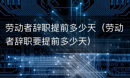 劳动者辞职提前多少天（劳动者辞职要提前多少天）
