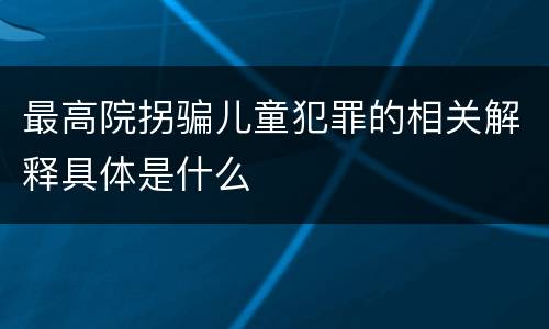 最高院拐骗儿童犯罪的相关解释具体是什么