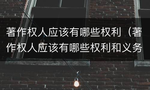 著作权人应该有哪些权利（著作权人应该有哪些权利和义务）