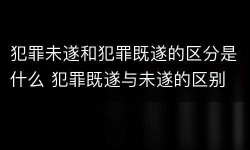 犯罪未遂和犯罪既遂的区分是什么 犯罪既遂与未遂的区别