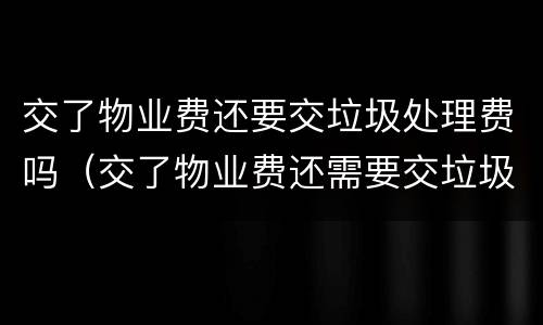 交了物业费还要交垃圾处理费吗（交了物业费还需要交垃圾处理费吗）