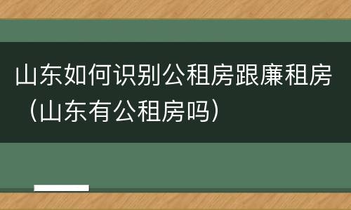 山东如何识别公租房跟廉租房（山东有公租房吗）