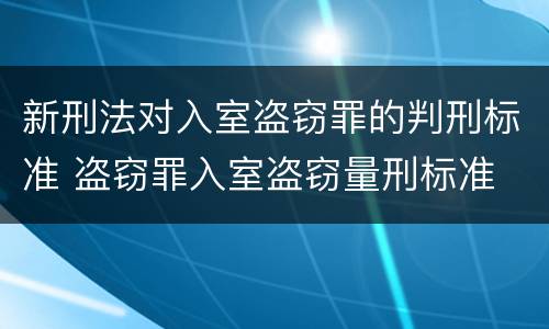 新刑法对入室盗窃罪的判刑标准 盗窃罪入室盗窃量刑标准