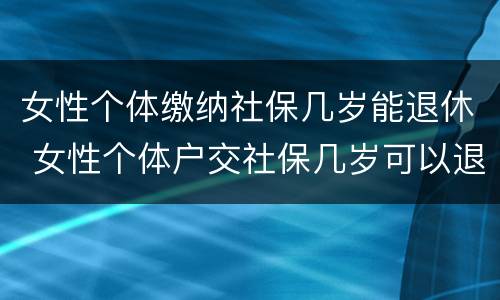 女性个体缴纳社保几岁能退休 女性个体户交社保几岁可以退休