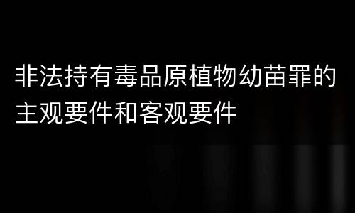 非法持有毒品原植物幼苗罪的主观要件和客观要件