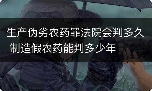 生产伪劣农药罪法院会判多久 制造假农药能判多少年