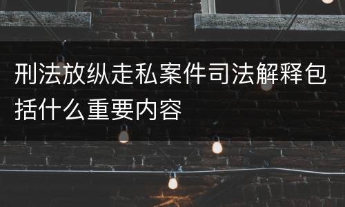 刑法放纵走私案件司法解释包括什么重要内容