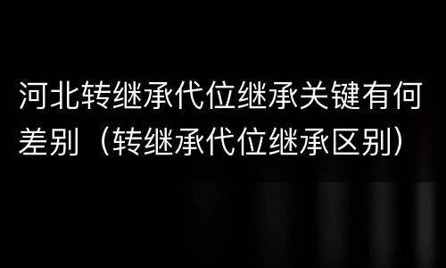 河北转继承代位继承关键有何差别（转继承代位继承区别）