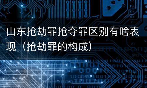 山东抢劫罪抢夺罪区别有啥表现（抢劫罪的构成）