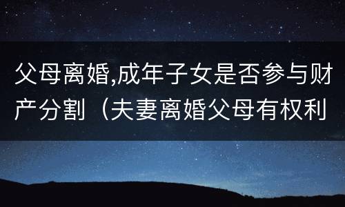 父母离婚,成年子女是否参与财产分割（夫妻离婚父母有权利分割财产吗）