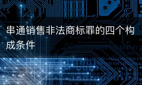 串通销售非法商标罪的四个构成条件