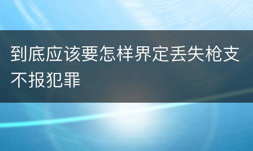 到底应该要怎样界定丢失枪支不报犯罪