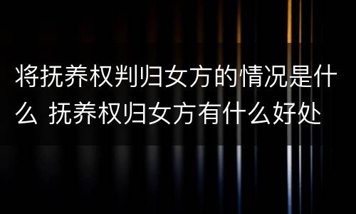 将抚养权判归女方的情况是什么 抚养权归女方有什么好处