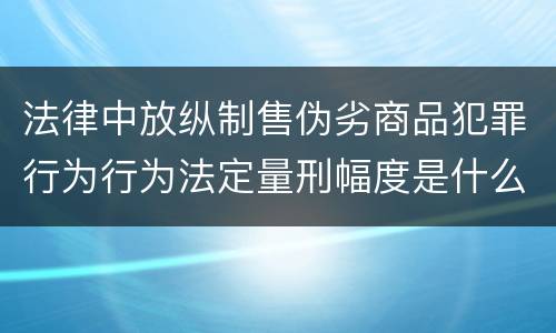 法律中放纵制售伪劣商品犯罪行为行为法定量刑幅度是什么