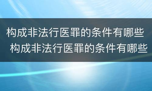 构成非法行医罪的条件有哪些 构成非法行医罪的条件有哪些标准