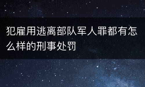 犯雇用逃离部队军人罪都有怎么样的刑事处罚