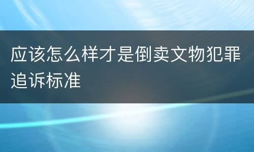 应该怎么样才是倒卖文物犯罪追诉标准