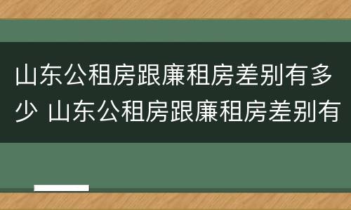 山东公租房跟廉租房差别有多少 山东公租房跟廉租房差别有多少套