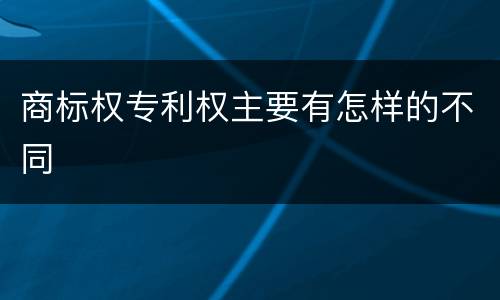 商标权专利权主要有怎样的不同