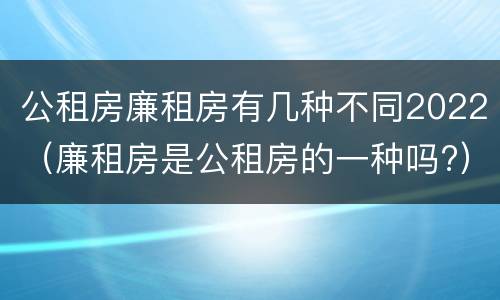 公租房廉租房有几种不同2022（廉租房是公租房的一种吗?）