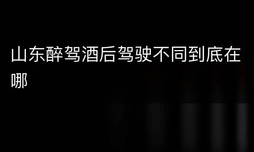 山东醉驾酒后驾驶不同到底在哪