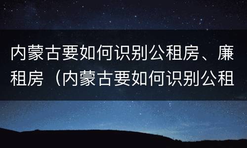 内蒙古要如何识别公租房、廉租房（内蒙古要如何识别公租房,廉租房呢）