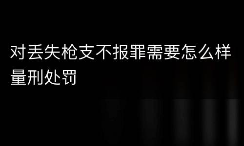 对丢失枪支不报罪需要怎么样量刑处罚