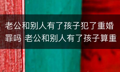 老公和别人有了孩子犯了重婚罪吗 老公和别人有了孩子算重婚吗