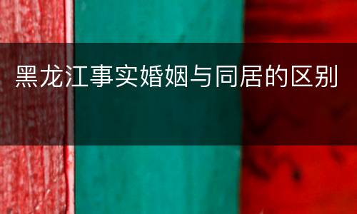 黑龙江事实婚姻与同居的区别