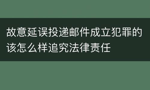 故意延误投递邮件成立犯罪的该怎么样追究法律责任