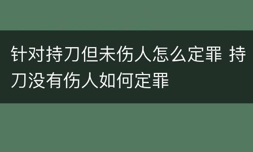 针对持刀但未伤人怎么定罪 持刀没有伤人如何定罪