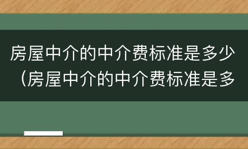 房屋中介的中介费标准是多少（房屋中介的中介费标准是多少呢）