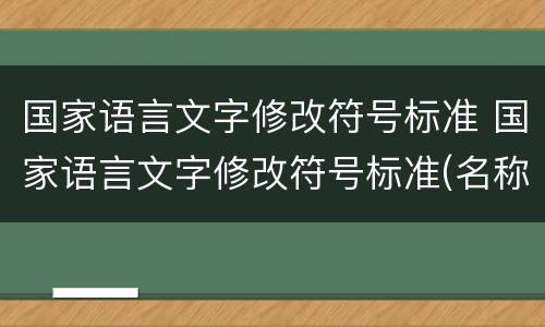 国家语言文字修改符号标准 国家语言文字修改符号标准(名称,符号,例句
