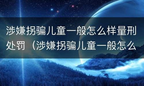 涉嫌拐骗儿童一般怎么样量刑处罚（涉嫌拐骗儿童一般怎么样量刑处罚多少钱）