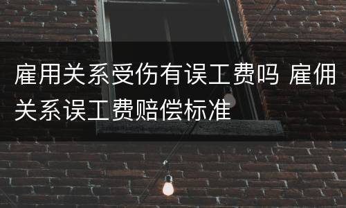 雇用关系受伤有误工费吗 雇佣关系误工费赔偿标准