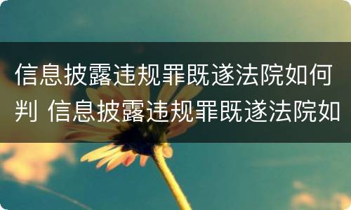 信息披露违规罪既遂法院如何判 信息披露违规罪既遂法院如何判决