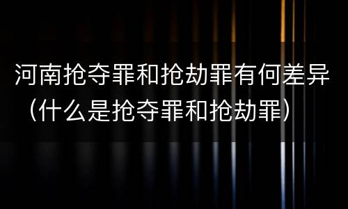 河南抢夺罪和抢劫罪有何差异（什么是抢夺罪和抢劫罪）