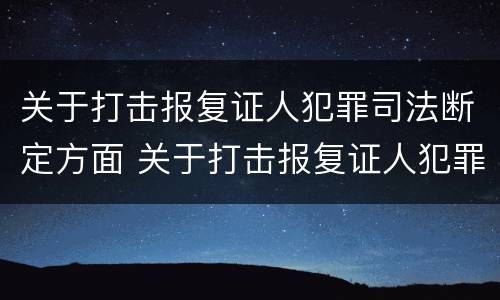 关于打击报复证人犯罪司法断定方面 关于打击报复证人犯罪司法断定方面的规定