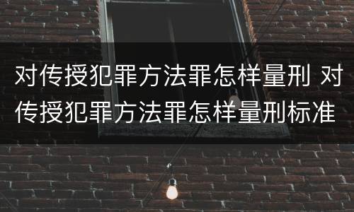 对传授犯罪方法罪怎样量刑 对传授犯罪方法罪怎样量刑标准