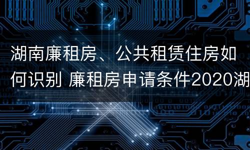 湖南廉租房、公共租赁住房如何识别 廉租房申请条件2020湖南