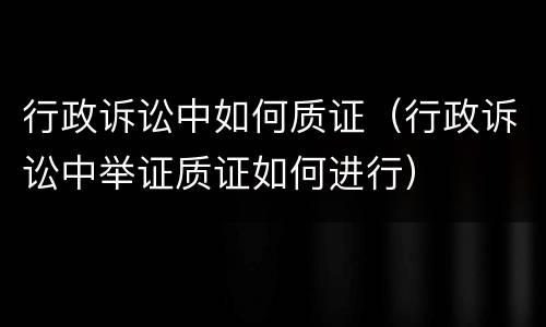 行政诉讼中如何质证（行政诉讼中举证质证如何进行）