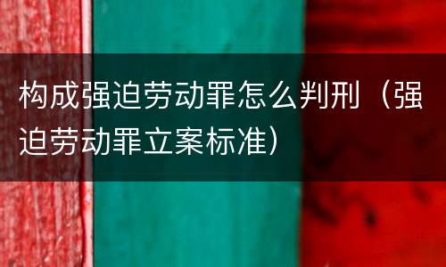 构成强迫劳动罪怎么判刑（强迫劳动罪立案标准）