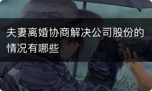 夫妻离婚协商解决公司股份的情况有哪些