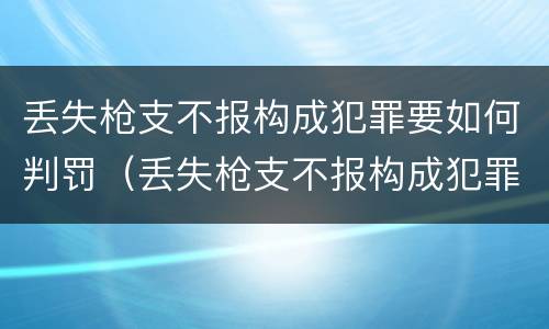 丢失枪支不报构成犯罪要如何判罚（丢失枪支不报构成犯罪要如何判罚呢）