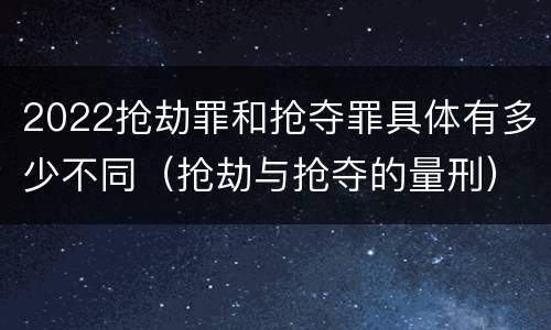 2022抢劫罪和抢夺罪具体有多少不同（抢劫与抢夺的量刑）