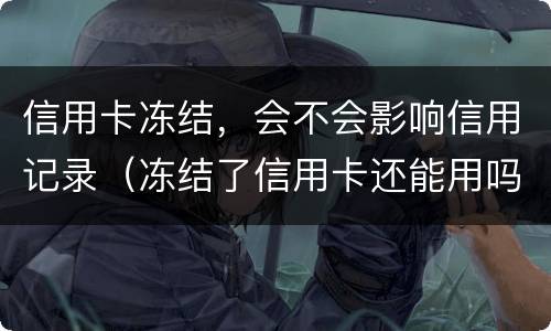 信用卡冻结，会不会影响信用记录（冻结了信用卡还能用吗）