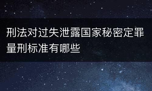 刑法对过失泄露国家秘密定罪量刑标准有哪些