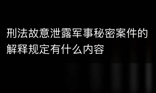 刑法故意泄露军事秘密案件的解释规定有什么内容