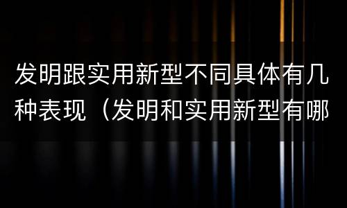 发明跟实用新型不同具体有几种表现（发明和实用新型有哪些区别）