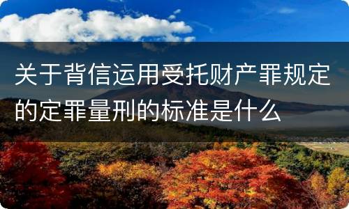 关于背信运用受托财产罪规定的定罪量刑的标准是什么